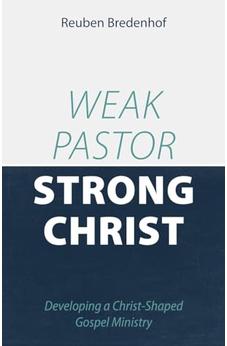 Weak Pastor, Strong Christ: Developing a Christ-Shaped Gospel Ministry