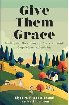 Give Them Grace: Leading Your Kids to Joy and Freedom through Gospel-Centered Parenting