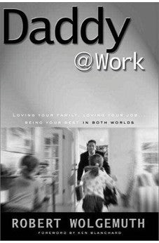 Daddy@Work: Loving Your Family, Loving Your Job...Being Your Best in Both Worlds