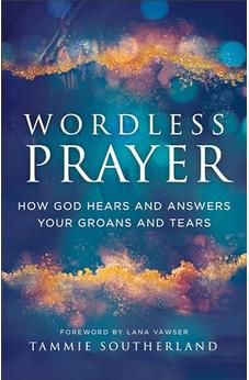 Wordless Prayer: How God Hears and Answers Your Groans and Tears