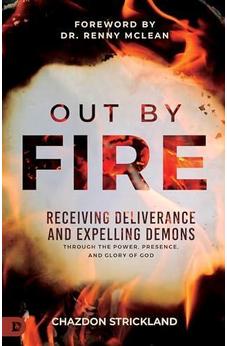 Out by Fire: Receiving Deliverance and Expelling Demons through the Power, Presence and Glory of God