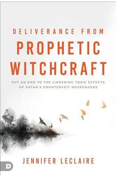 Deliverance from Prophetic Witchcraft: Put an End to the Lingering Toxic Effects of Satan's Counterfeit Messengers