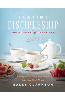 Teatime Discipleship for Mothers and Daughters: Pouring Faith, Love, and Beauty into Your Girl’s Heart