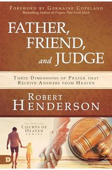 Father, Friend, and Judge: Three Dimensions of Prayer that Receive Answers from Heaven