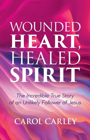 Wounded Heart, Healed Spirit: The Incredible True Story of an Unlikely Follower of Jesus