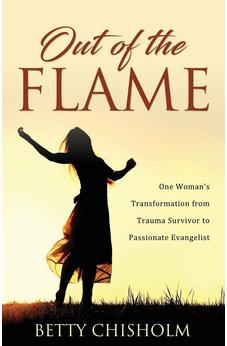 Out of the Flame: One Woman's Transformation from Trauma Survivor to Passionate Evangelist