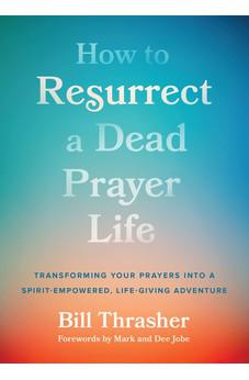 How to Resurrect a Dead Prayer Life: Transforming Your Prayers into a Spirit-Empowered, Life-Giving Adventure