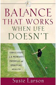 Balance That Works When Life Doesn't: Simple Steps to a Woman's Physical and Spiritual Health