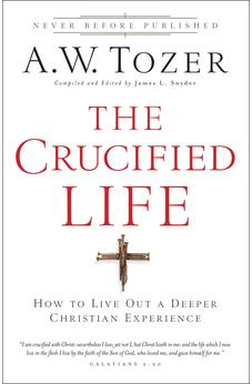 The Crucified Life: How To Live Out A Deeper Christian Experience