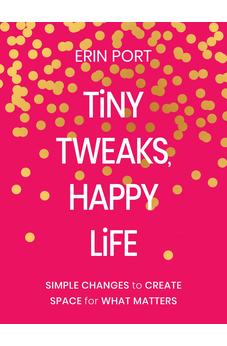 Tiny Tweaks, Happy Life: Simple Changes to Create Space for What Matters