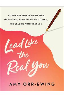 Lead Like the Real You: Wisdom for Women on Finding Your Voice, Pursuing God's Calling, and Leading with Courage