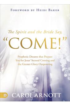 The Spirit and the Bride Say, "Come!": Prophetic Dreams that Prepare You for Jesus' Second Coming and the Greater Glory Outpouring