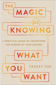 The Magic of Knowing What You Want: A Practical Guide to Unearthing the Wisdom of Your Desires