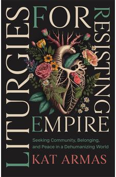 Liturgies for Resisting Empire: Seeking Community, Belonging, and Peace in a Dehumanizing World (Daily Hope and Strength to Resist the Rise of Tyranny)