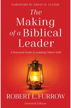 The Making of a Biblical Leader: A Practical Guide to Leading Others Well