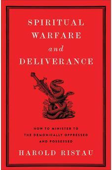 Spiritual Warfare and Deliverance: How to Minister to the Demonically Oppressed and Possessed