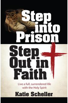 Step into Prison, Step Out in Faith: Live a Full, Surrendered Life with the Holy Spirit