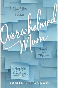 Overwhelmed Mom: Quiet the Chaos, Mind What Matters, and Enjoy Your Life Again