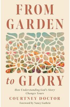 From Garden to Glory: How Understanding God’s Story Changes Yours
