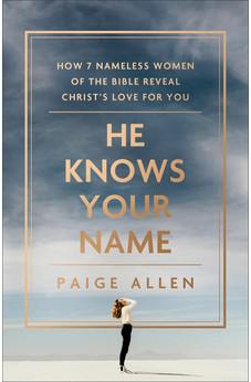 He Knows Your Name: How 7 Nameless Women of the Bible Reveal Christ’s Love for You