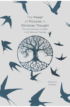 The Power of Pictures in Christian Thought: The Use and Abuse of Images in the Bible and Theology