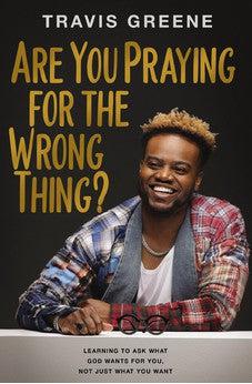 Are You Praying for the Wrong Thing?: Learning to Ask What God Wants for You, Not Just What You Want
