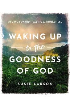 Waking Up to the Goodness of God: 40 Days Toward Healing and Wholeness