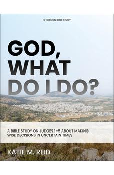 God, What Do I Do?: A Bible Study on Judges 1-5 About Making Wise Decisions in Uncertain Times