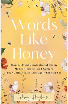 Words Like Honey: How to Avoid Unintentional Harm, Model Kindness, and Nurture Your Child's Faith Through What You Say