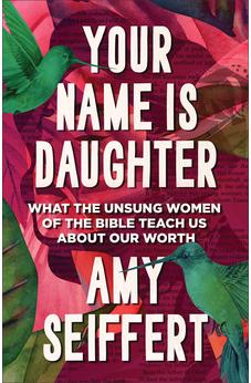 Your Name Is Daughter: What the Unsung Women of the Bible Teach Us about Our Worth