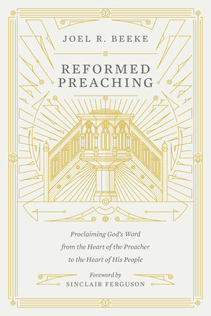 Reformed Preaching: Proclaiming God's Word from the Heart of the Preacher to the Heart of His People