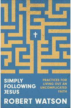 Simply Following Jesus: Practices for Living Out an Uncomplicated Faith