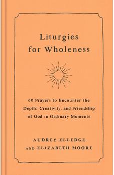 Liturgies for Wholeness: 60 Prayers to Encounter the Depth, Creativity, and Friendship of God in Ordinary Moments