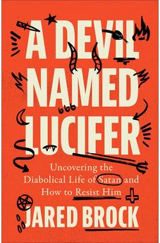 A Devil Named Lucifer: Uncovering the Diabolical Life of Satan and How to Resist Him