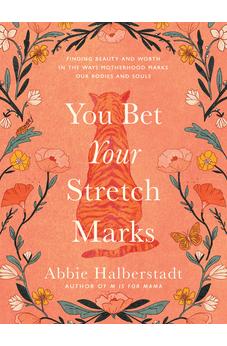 You Bet Your Stretch Marks: Finding Beauty and Worth in the Ways Motherhood Marks Our Bodies and Souls