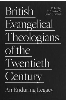British Evangelical Theologians of the Twentieth Century: An Enduring Legacy