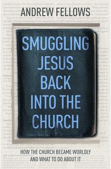 Smuggling Jesus Back into the Church: How the church became worldly and what to do about it