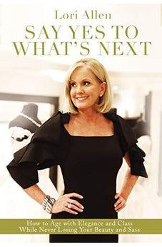 Say Yes to What's Next: How to Age with Elegance and Class While Never Losing Your Beauty and Sass!