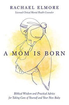 A Mom Is Born: Biblical Wisdom and Practical Advice for Taking Care of Yourself and Your New Baby
