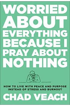 Worried about Everything Because I Pray about Nothing: How to Live with Peace and Purpose Instead of Stress and Burnout