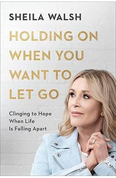 Holding On When You Want to Let Go: Clinging to Hope When Life Is Falling Apart