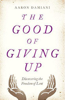 The Good of Giving Up: Discovering the Freedom of Lent