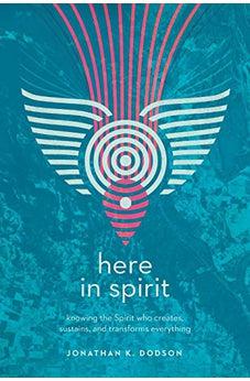 Here in Spirit: Knowing the Spirit Who Creates, Sustains, and Transforms Everything