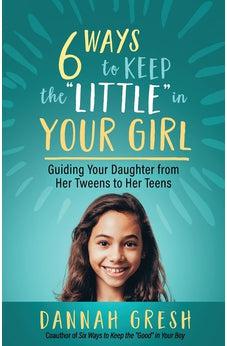 Six Ways to Keep the “Little” in Your Girl: Guiding Your Daughter from Her Tweens to Her Teens
