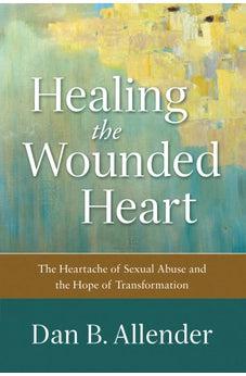 Healing the Wounded Heart: The Heartache of Sexual Abuse and the Hope of Transformation