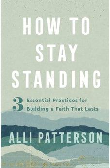 How to Stay Standing: 3 Essential Practices for Building a Faith That Lasts