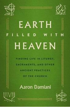 Earth Filled with Heaven: Finding Life in Liturgy, Sacraments, and other Ancient Practices of the Church