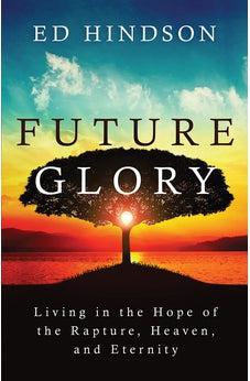 Future Glory: Living in the Hope of the Rapture, Heaven, and Eternity