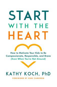 Start with the Heart: How to Motivate Your Kids to Be Compassionate, Responsible, and Brave (Even  When You're Not Around)