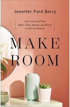 Make Room: Take Control of Your Space, Time, Energy, and Money to Live on Purpose